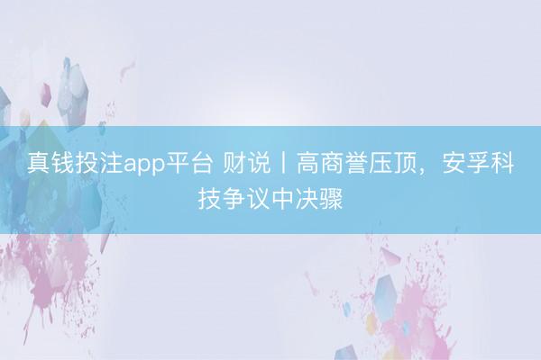真钱投注app平台 财说丨高商誉压顶，安孚科技争议中决骤