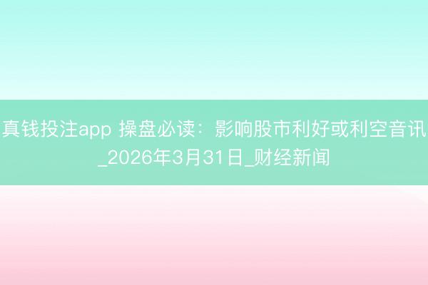 真钱投注app 操盘必读：影响股市利好或利空音讯_2026年3月31日_财经新闻