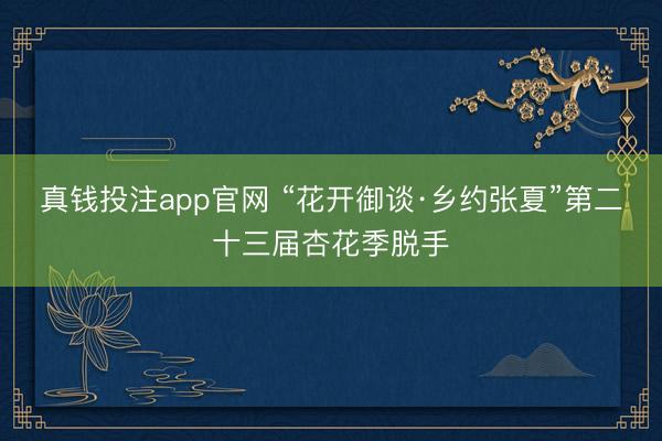 真钱投注app官网 “花开御谈·乡约张夏”第二十三届杏花季脱手