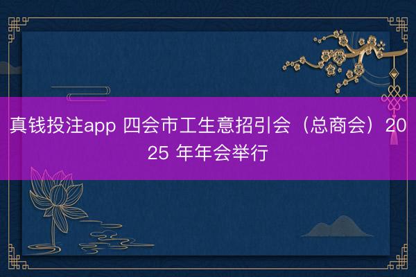 真钱投注app 四会市工生意招引会（总商会）2025 年年会举行