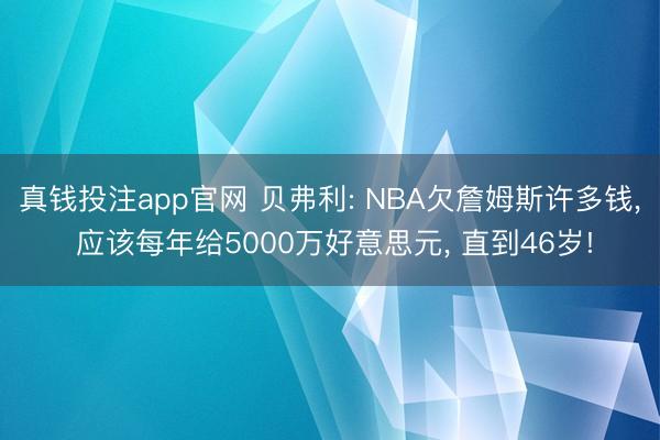 真钱投注app官网 贝弗利: NBA欠詹姆斯许多钱， 应该每年给5000万好意思元， 直到46岁!