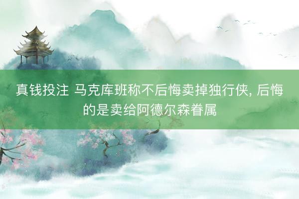 真钱投注 马克库班称不后悔卖掉独行侠， 后悔的是卖给阿德尔森眷属