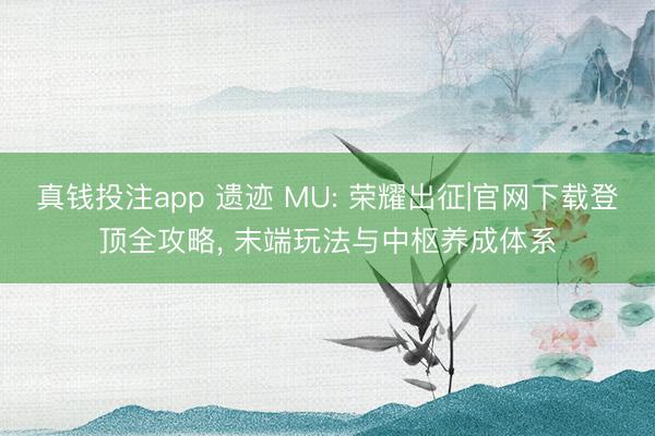 真钱投注app 遗迹 MU: 荣耀出征|官网下载登顶全攻略， 末端玩法与中枢养成体系