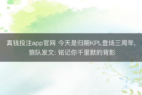 真钱投注app官网 今天是归期KPL登场三周年， 狼队发文: 铭记你千里默的背影