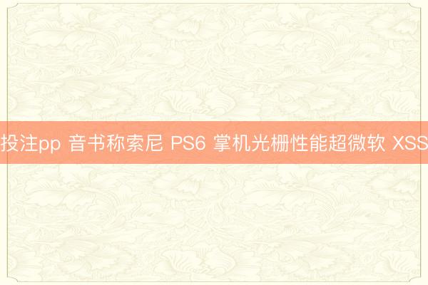 投注pp 音书称索尼 PS6 掌机光栅性能超微软 XSS