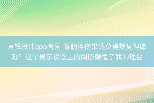 真钱投注app官网 脊髓挫伤果然莫得规复但愿吗？这个男东说念主的阅历颠覆了我的理会