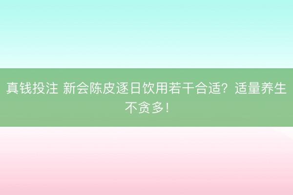 真钱投注 新会陈皮逐日饮用若干合适？适量养生不贪多！