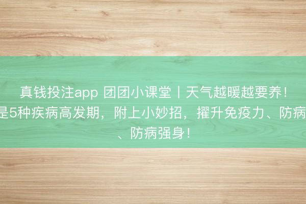 真钱投注app 团团小课堂丨天气越暖越要养！春季是5种疾病高发期，附上小妙招，擢升免疫力、防病强身！