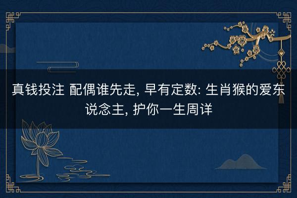 真钱投注 配偶谁先走， 早有定数: 生肖猴的爱东说念主， 护你一生周详