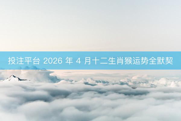 投注平台 2026 年 4 月十二生肖猴运势全默契
