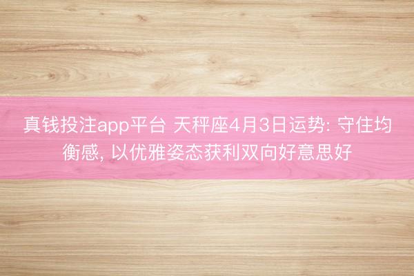 真钱投注app平台 天秤座4月3日运势: 守住均衡感， 以优雅姿态获利双向好意思好