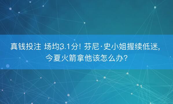 真钱投注 场均3.1分! 芬尼·史小姐握续低迷， 今夏火箭拿他该怎么办?