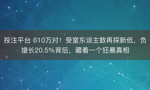 投注平台 610万对!受室东谈主数再探新低,负增长20.5%背后,藏着一个狂暴真相