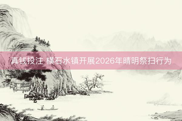 真钱投注 横石水镇开展2026年晴明祭扫行为