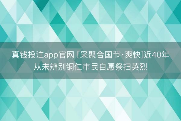 真钱投注app官网 [采聚合国节·爽快]近40年从未辨别铜仁市民自愿祭扫英烈