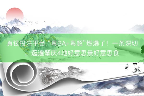 真钱投注平台 “粤BA+粤超”燃爆了!一条深切,逛遍肇庆4地好意思景好意思食