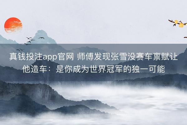真钱投注app官网 师傅发现张雪没赛车禀赋让他造车:是你成为世界冠军的独一可能