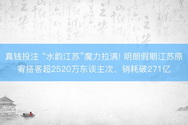 真钱投注 “水韵江苏”魔力拉满! 明朗假期江苏原宥搭客超2520万东谈主次、销耗破271亿