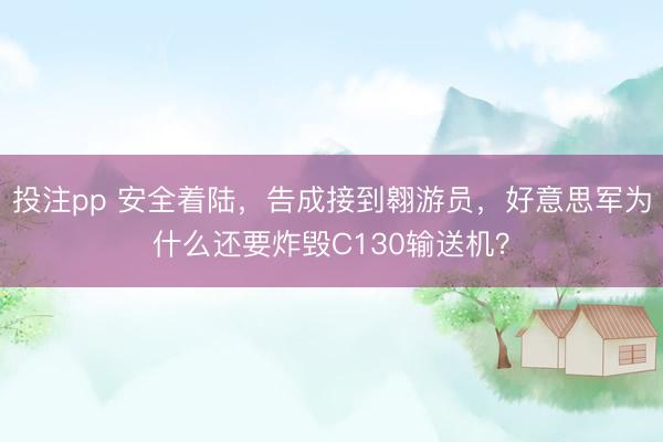 投注pp 安全着陆,告成接到翱游员,好意思军为什么还要炸毁C130输送机?