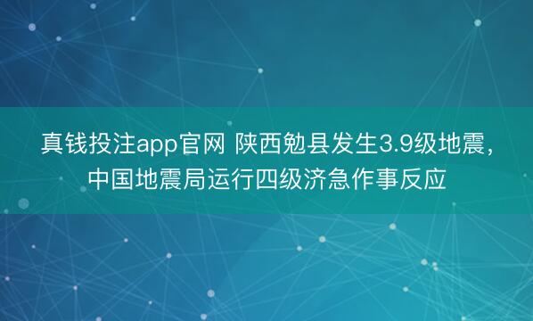 真钱投注app官网 陕西勉县发生3.9级地震，中国地震局运行四级济急作事反应