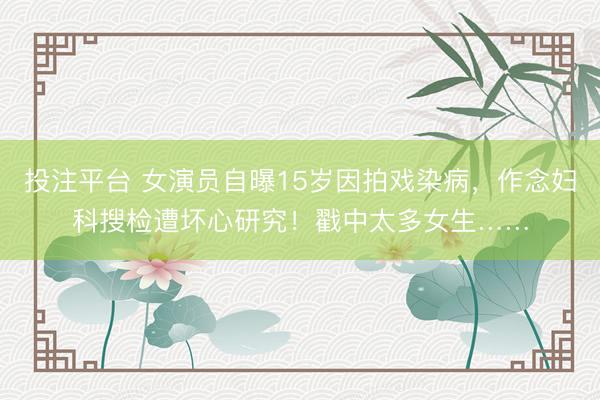 投注平台 女演员自曝15岁因拍戏染病,作念妇科搜检遭坏心研究!戳中太多女生……