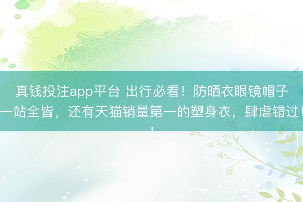 真钱投注app平台 出行必看!防晒衣眼镜帽子一站全皆,还有天猫销量第一的塑身衣,肆虐错过!
