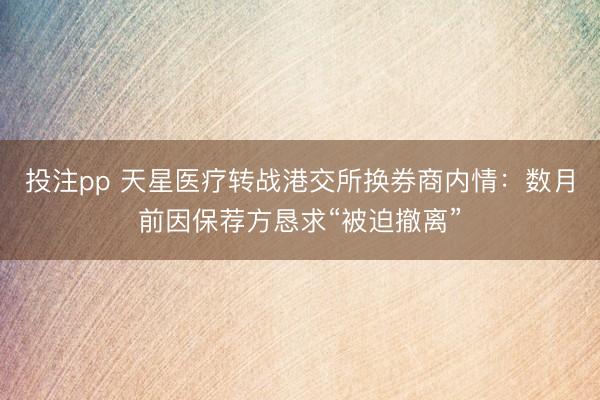 投注pp 天星医疗转战港交所换券商内情：数月前因保荐方恳求“被迫撤离”