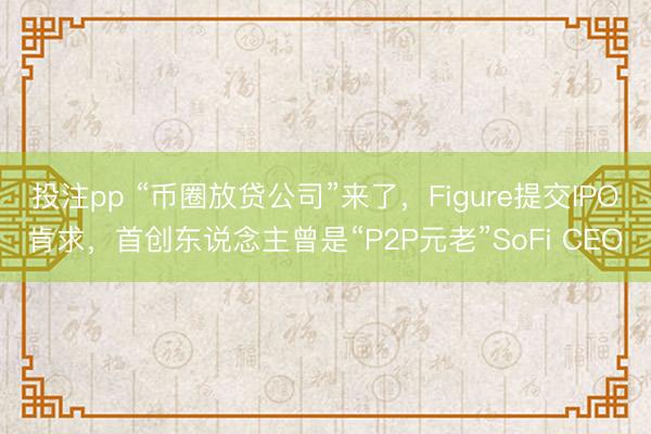 投注pp “币圈放贷公司”来了,Figure提交IPO肯求,首创东说念主曾是“P2P元老”SoFi CEO