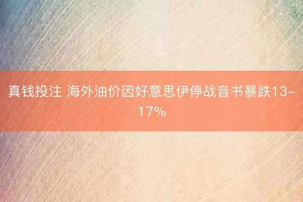 真钱投注 海外油价因好意思伊停战音书暴跌13-17%