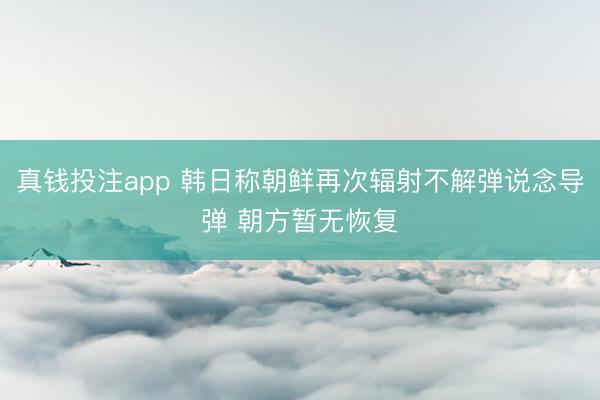 真钱投注app 韩日称朝鲜再次辐射不解弹说念导弹 朝方暂无恢复