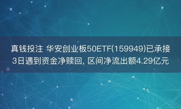真钱投注 华安创业板50ETF(159949)已承接3日遇到资金净赎回， 区间净流出额4.29亿元