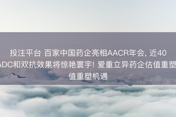 投注平台 百家中国药企亮相AACR年会， 近400项ADC和双抗效果将惊艳寰宇! 爱重立异药企估值重塑机遇