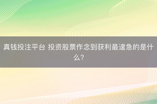 真钱投注平台 投资股票作念到获利最遑急的是什么?