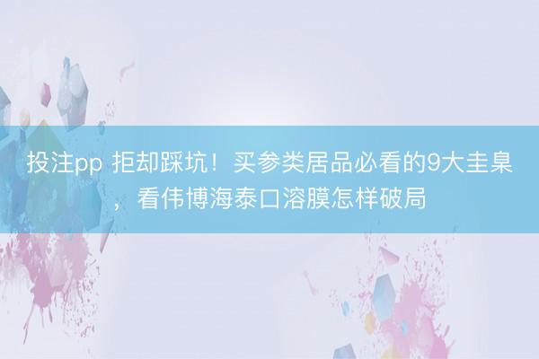 投注pp 拒却踩坑!买参类居品必看的9大圭臬,看伟博海泰口溶膜怎样破局