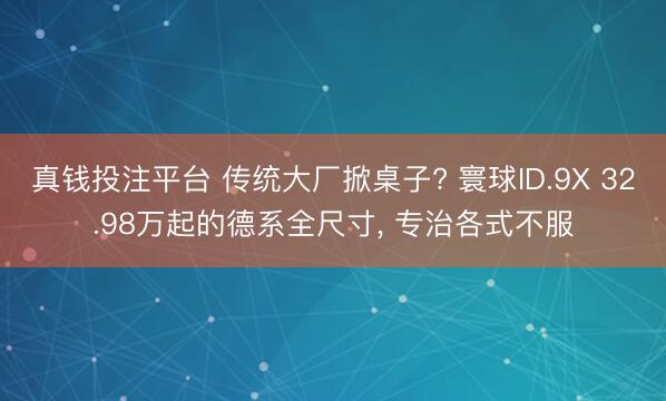 真钱投注平台 传统大厂掀桌子? 寰球ID.9X 32.98万起的德系全尺寸， 专治各式不服