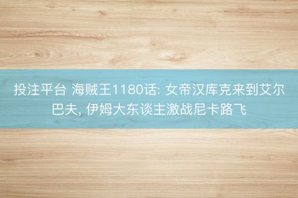 投注平台 海贼王1180话: 女帝汉库克来到艾尔巴夫， 伊姆大东谈主激战尼卡路飞