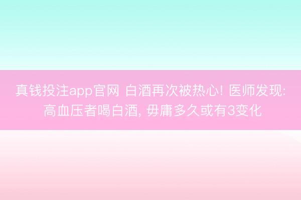 真钱投注app官网 白酒再次被热心! 医师发现: 高血压者喝白酒， 毋庸多久或有3变化