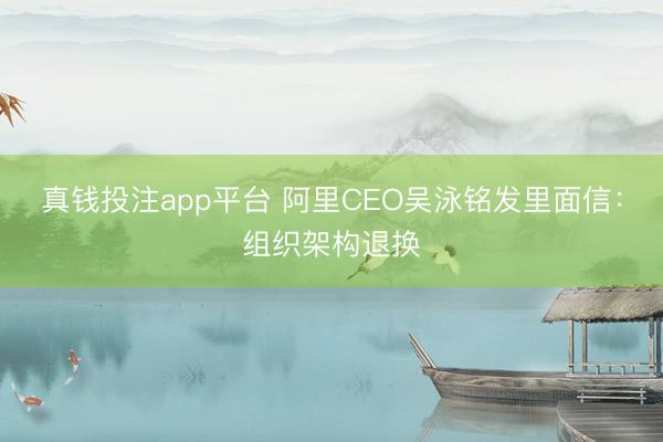 真钱投注app平台 阿里CEO吴泳铭发里面信:组织架构退换