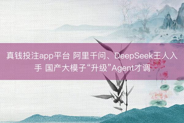 真钱投注app平台 阿里千问、DeepSeek王人入手 国产大模子“升级”Agent才调
