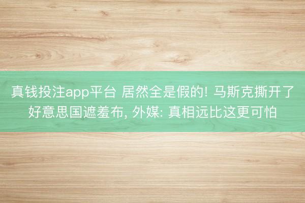 真钱投注app平台 居然全是假的! 马斯克撕开了好意思国遮羞布, 外媒: 真相远比这更可怕