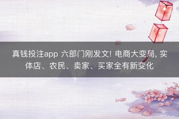 真钱投注app 六部门刚发文! 电商大变局， 实体店、农民、卖家、买家全有新变化