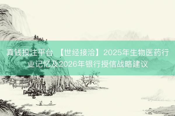 真钱投注平台 【世经接洽】2025年生物医药行业记忆及2026年银行授信战略建议