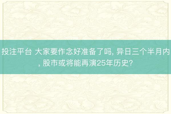 投注平台 大家要作念好准备了吗， 异日三个半月内， 股市或将能再演25年历史?