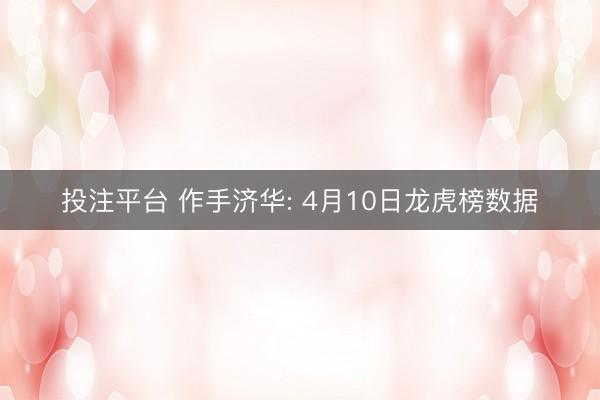 投注平台 作手济华: 4月10日龙虎榜数据