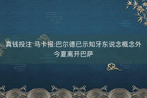 真钱投注 马卡报:巴尔德已示知牙东说念概念外今夏离开巴萨