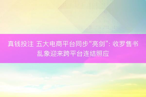 真钱投注 五大电商平台同步“亮剑”: 收罗售书乱象迎来跨平台连结照应