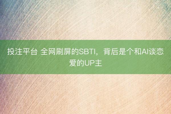 投注平台 全网刷屏的SBTI，背后是个和AI谈恋爱的UP主