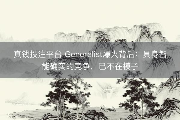 真钱投注平台 Generalist爆火背后：具身智能确实的竞争，已不在模子