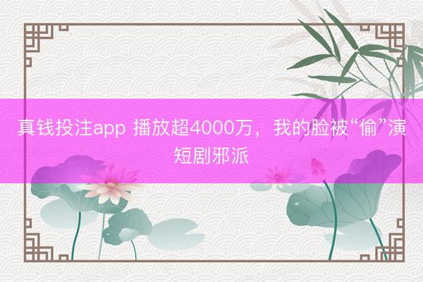 真钱投注app 播放超4000万，我的脸被“偷”演短剧邪派