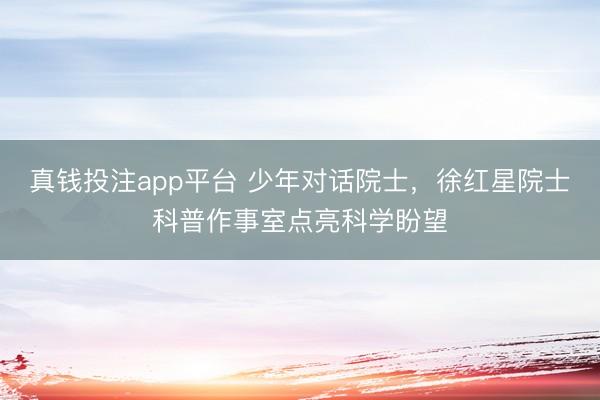 真钱投注app平台 少年对话院士，徐红星院士科普作事室点亮科学盼望